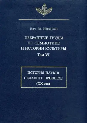 Избранные труды по семиотике и истории культуры. Том 6: История науки: Недавнее прошлое (XX век)