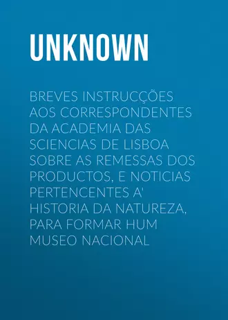 Breves instrucções aos correspondentes da Academia das Sciencias de Lisboa sobre as remessas dos productos, e noticias pertencentes a' Historia da Natureza, para formar hum Museo Nacional