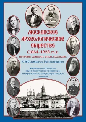 Московское археологическое общество (1864–1923 гг.). История. Деятели. Опыт. Наследие. К 160-летию со дня основания. Материалы всероссийских научно-практических конференций и межрегионального научно-практического семинара