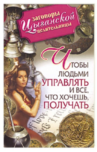 Заговоры цыганской целительницы. Чтобы людьми управлять и все, что хочешь, получать