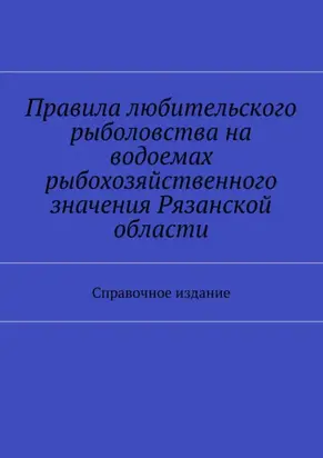 Правила любительского рыболовства на водоемах рыбохозяйственного значения Рязанской области. Справочное издание