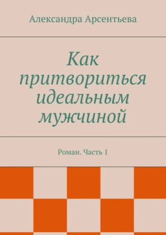 Как притвориться идеальным мужчиной. Роман. Часть 1