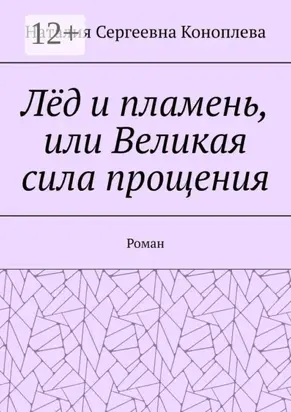 Лёд и пламень, или Великая сила прощения. Роман