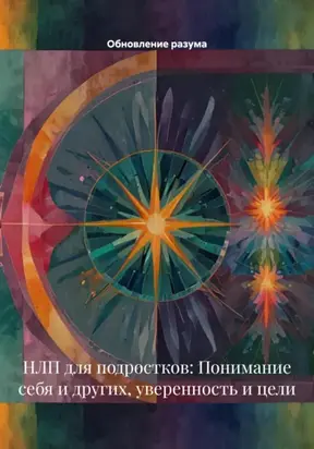 НЛП для подростков: Понимание себя и других, уверенность и цели