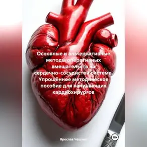 Основные и альтернативные методы оперативных вмешательств на сердечно-сосудистой системе. Упрощённое методическое пособие для начинающих кардиохирургов.