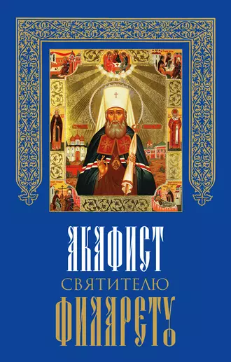 Акафист святителю Филарету, митрополиту Московскому и Коломенскому, чудотворцу