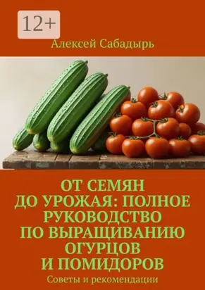 От семян до урожая: полное руководство по выращиванию огурцов и помидоров. Советы и рекомендации
