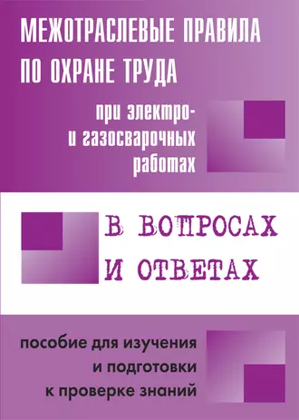 Межотраслевые правила по охране труда при электро– и газосварочных работах в вопросах и ответах. Пособие для изучения и подготовки к проверке знаний