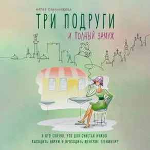 Три подруги и полный замуж. А кто сказал, что для счастья нужно выходить замуж и проходить женские тренинги?