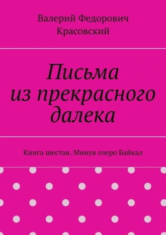 Письма из прекрасного далека. Книга шестая. Минуя озеро Байкал