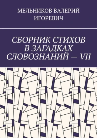 СБОРНИК СТИХОВ В ЗАГАДКАХ СЛОВОЗНАНИЙ – VII