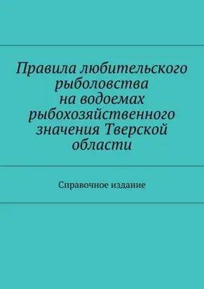 Правила любительского рыболовства на водоемах рыбохозяйственного значения Тверской области. Справочное издание