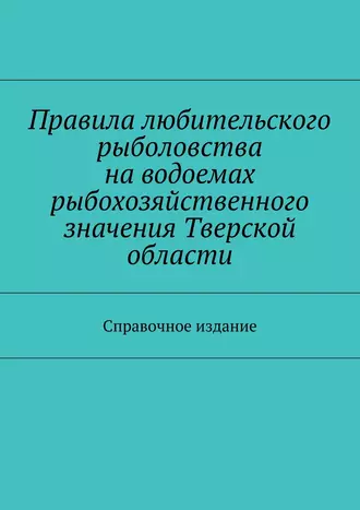 Правила любительского рыболовства на водоемах рыбохозяйственного значения Тверской области. Справочное издание