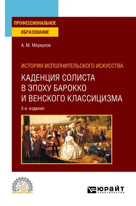 История исполнительского искусства: каденция солиста в эпоху барокко и венского классицизма 2-е изд., испр. и доп. Учебное пособие для СПО