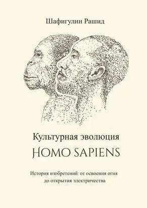 Культурная эволюция Homo sapiens [История изобретений: от освоения огня до открытия электричества]