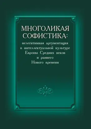 Многоликая софистика: нелегитимная аргументация в интеллектуальной культуре Европы Средних веков и раннего Нового времени