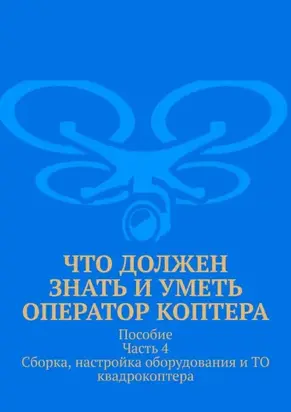 Что должен знать и уметь оператор коптера. Пособие Часть 4 Сборка, настройка оборудования и ТО квадрокоптера.