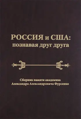 Россия и США: познавая друг друга. Сборник памяти академика Александра Александровича Фурсенко / Russia and the United States: perceiving each other. In Memory of the Academician Alexander A. Fursenko