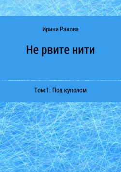 Не рвите нити. Том 1. Под куполом