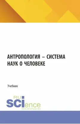 Антропология – система наук о человеке. (Аспирантура, Бакалавриат, Магистратура). Учебник.