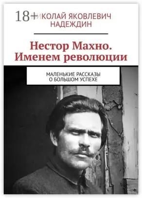 Нестор Махно. Именем революции. Маленькие рассказы о большом успехе