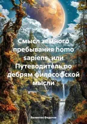 Смысл земного пребывания homo sapiens, или Путеводитель по дебрям философской мысли