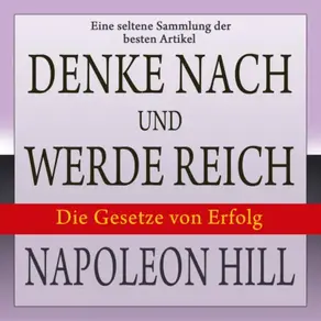 Denke nach und werde reich: Die Gesetze von Erfolg - Eine seltene Sammlung der besten Artikel von Napoleon Hill (Ungekürzt)