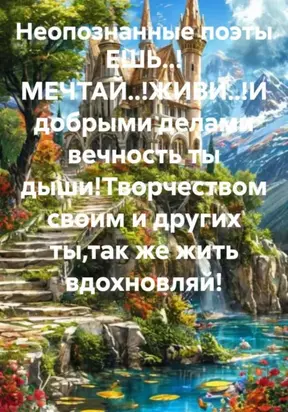 ЕШЬ..! МЕЧТАЙ..!ЖИВИ..!И добрыми делами вечность ты дыши!Творчеством своим и других ты,так же жить вдохновляй!