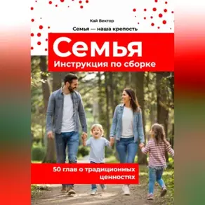 Семья. Инструкция по сборке. 50 глав о традиционных ценностях. Любовь. Уважение. Брак. Свадьба. Дети.
