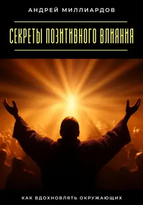 Секреты позитивного влияния. Как вдохновлять окружающих