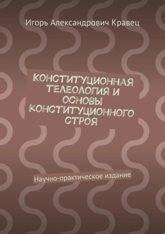 Конституционная телеология и основы конституционного строя. Научно-практическое издание