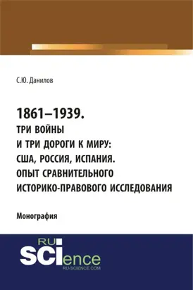 1861–1939. Три войны и три дороги к миру: США, Россия Испания. Опыт сравнительного историко-правового исследования. (Аспирантура, Бакалавриат, Магистратура). Монография.