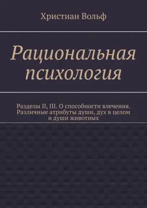 Рациональная психология. Разделы II, III. О способности влечения. Различные атрибуты души, дух в целом и души животных