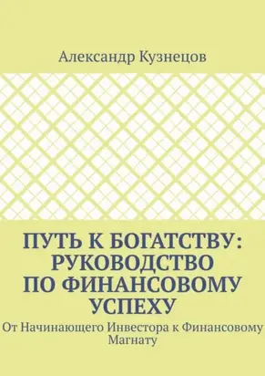 Путь к Богатству: Руководство по финансовому успеху. От начинающего инвестора к финансовому магнату