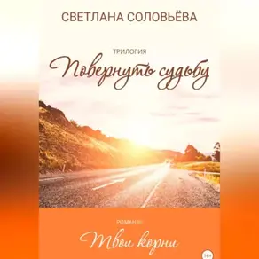 Твои корни. Трилогия «Повернуть судьбу»