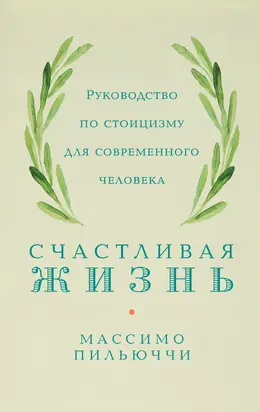 Счастливая жизнь. Руководство по стоицизму для современного человека. 53 кратких урока ныне живущим