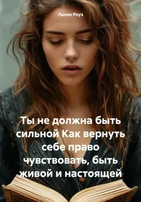 Ты не должна быть сильной. Как вернуть себе право чувствовать, быть живой и настоящей