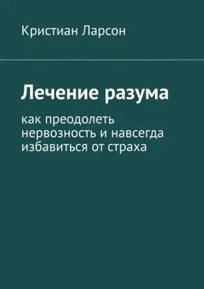 Лечение разума. Как преодолеть нервозность и навсегда избавиться от страха