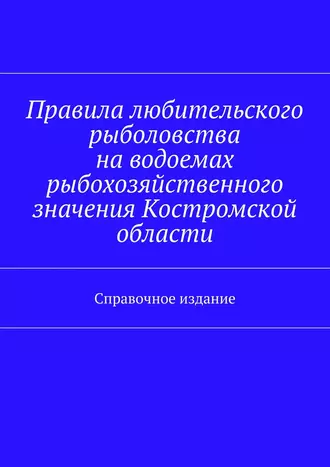 Правила любительского рыболовства на водоемах рыбохозяйственного значения Костромской области. Справочное издание