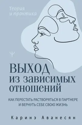 Выход из зависимых отношений. Как перестать растворяться в партнере и вернуть себе свою жизнь. Теория и практика
