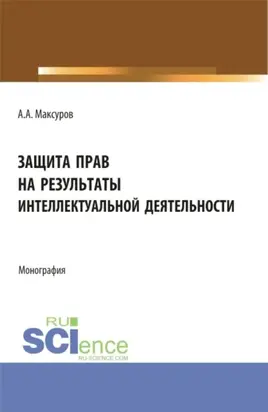 Защита прав на результаты интеллектуальной деятельности. (Аспирантура, Бакалавриат, Магистратура). Монография.