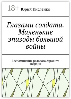 Глазами солдата. Маленькие эпизоды большой войны. Воспоминания рядового сержанта гвардии