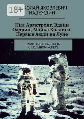 Нил Армстронг, Эдвин Олдрин, Майкл Коллинз. Первые люди на Луне. Маленькие рассказы о большом успехе