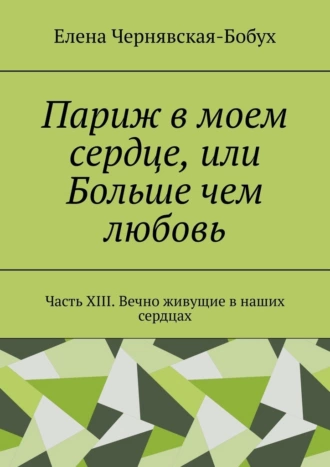 Париж в моем сердце, или Больше чем любовь. Часть XIII. Вечно живущие в наших сердцах