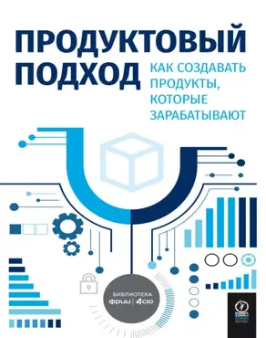Продуктовый подход. Как создавать продукты, которые зарабатывают