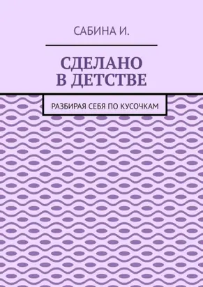 Сделано в детстве. Разбирая себя по кусочкам