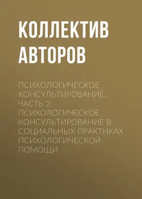 Психологическое консультирование.Часть 2: Психологическое консультирование в социальных практиках психологической помощи