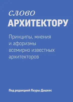 Слово архитектору: принципы, мнения и афоризмы всемирно известных дизайнеров