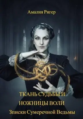 ТКАНЬ СУДЬБЫ И НОЖНИЦЫ ВОЛИ. Записки Сумеречной Ведьмы