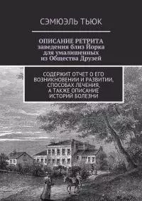 ОПИСАНИЕ РЕТРИТА, заведения близ Йорка для умалишенных из Общества Друзей [Содержит отчет о его возникновении и развитии, способах лечения, а также описание историй болезни]
